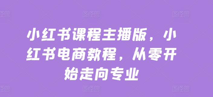 小红书课程主播版，小红书电商教程，从零开始走向专业-16888副业资讯