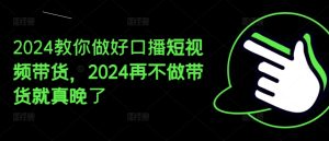 2024教你做好口播短视频带货，2024再不做带货就真晚了-16888副业资讯