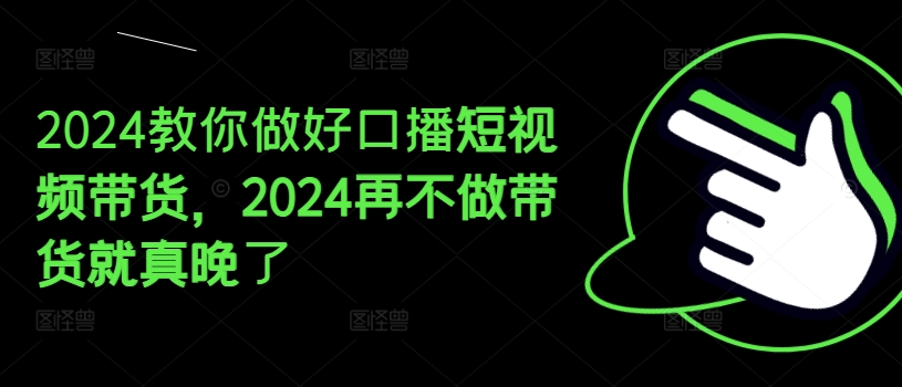 2024教你做好口播短视频带货，2024再不做带货就真晚了-16888副业资讯