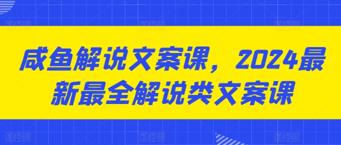 咸鱼解说文案课，2024最新最全解说类文案课-16888副业资讯