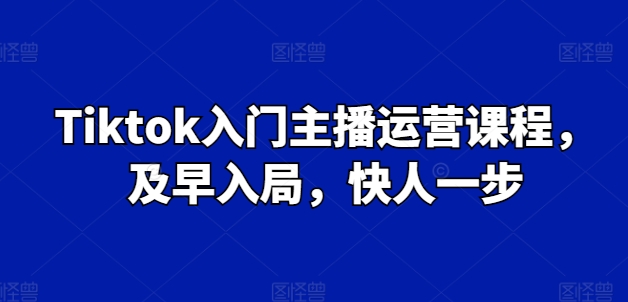 Tiktok入门主播运营课程，及早入局，快人一步-16888副业资讯