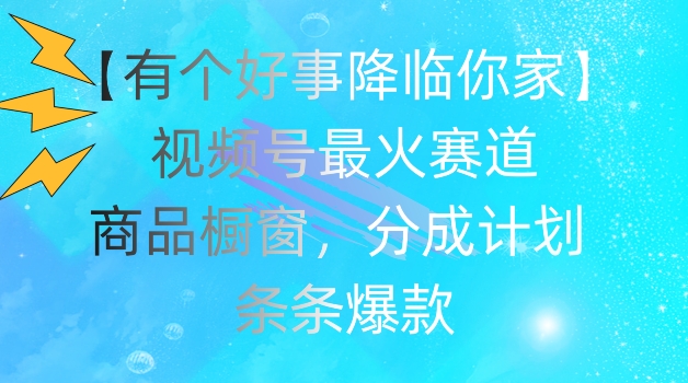 【有个好事降临你家】视频号爆火赛道，商品橱窗，分成计划，条条爆款【揭秘】-16888副业资讯