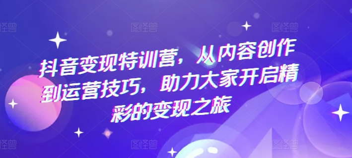 抖音变现特训营，从内容创作到运营技巧，助力大家开启精彩的变现之旅-16888副业资讯