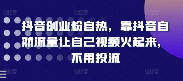 抖音创业粉自热，靠抖音自然流量让自己视频火起来，不用投流-16888副业资讯