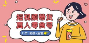 短视频带货&真人零食号:更全面的零食带货教程:21节 实操+运营-16888副业资讯