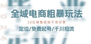 全域电商-粗暴玩法课:10亿销售经验干货分享!定位/免费起号/千川投流-16888副业资讯