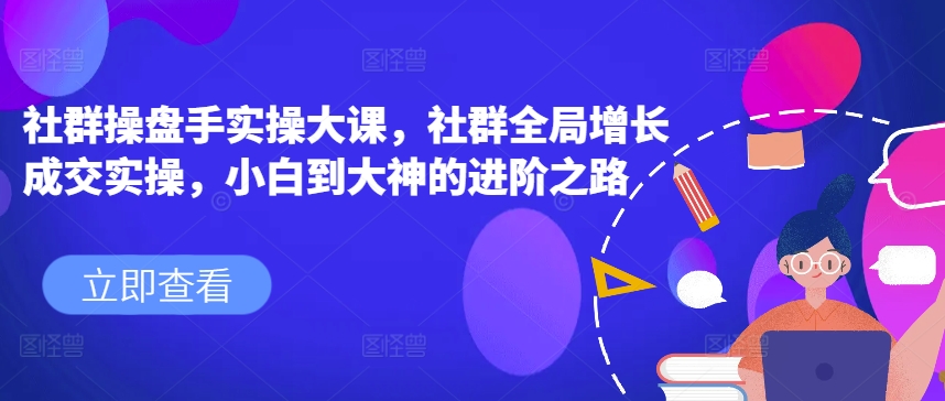 社群操盘手实操大课，社群全局增长成交实操，小白到大神的进阶之路-16888副业资讯