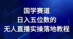 国学赛道-2024年日入五位数无人直播实操落地教程【揭秘】-16888副业资讯