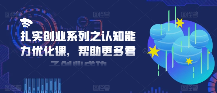 扎实创业系列之认知能力优化课，帮助更多君子创业成功-16888副业资讯