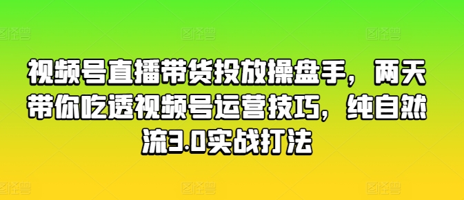 视频号直播带货投放操盘手，两天带你吃透视频号运营技巧，纯自然流3.0实战打法-16888副业资讯