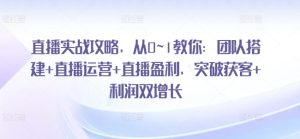 直播实战攻略，​从0~1教你：团队搭建+直播运营+直播盈利，突破获客+利润双增长-16888副业资讯