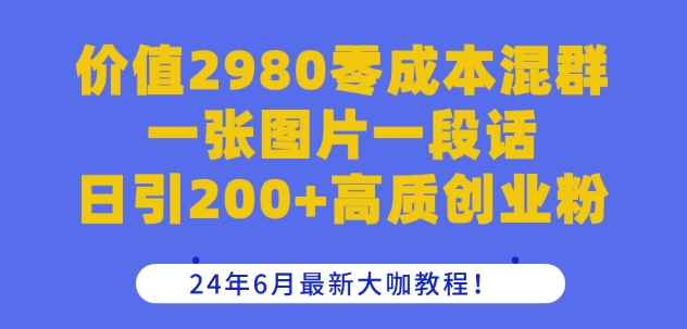 价值2980零成本混群一张图片一段话日引200+高质创业粉，24年6月最新大咖教程【揭秘】-16888副业资讯