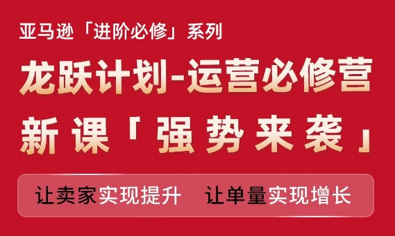 亚马逊进阶必修系列，龙跃计划-运营必修营新课，让卖家实现提升 让单量实现增长-16888副业资讯