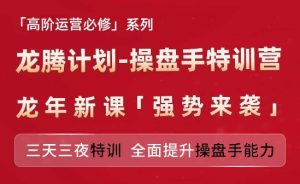 亚马逊高阶运营必修系列，龙腾计划-操盘手特训营，三天三夜特训 全面提升操盘手能力-16888副业资讯