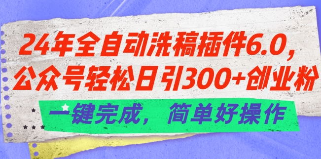 24年全自动洗稿插件6.0.公众号轻松日引300+创业粉，一键完成，简单好操作【揭秘】-16888副业资讯
