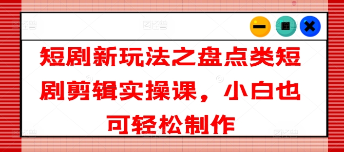 短剧新玩法之盘点类短剧剪辑实操课，小白也可轻松制作-16888副业资讯