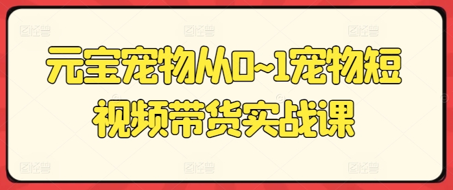 元宝宠物从0~1宠物短视频带货实战课-16888副业资讯