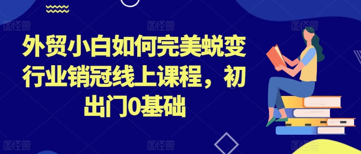 外贸小白如何完美蜕变行业销冠线上课程，初出门0基础-16888副业资讯