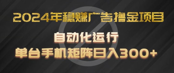2024年稳赚广告撸金项目，全程自动化运行，单台手机就可以矩阵操作，日入300+【揭秘】-16888副业资讯