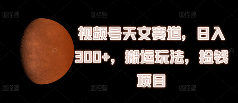 视频号天文赛道，日入300+，搬运玩法，捡钱项目【揭秘】-16888副业资讯