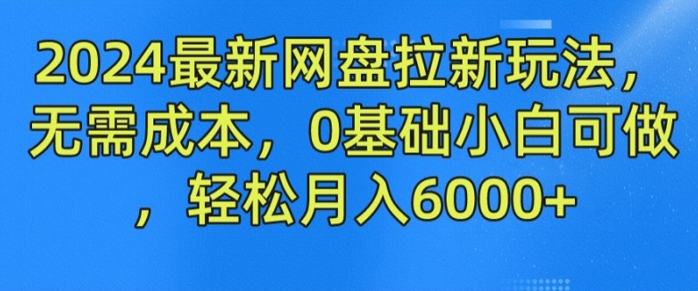 2024最新网盘拉新玩法，无需成本，0基础小白可做，轻松月入6000+【揭秘】-16888副业资讯