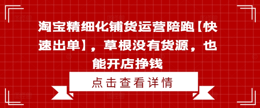 淘宝精细化铺货运营陪跑【快速出单】，草根没有货源，也能开店挣钱-16888副业资讯