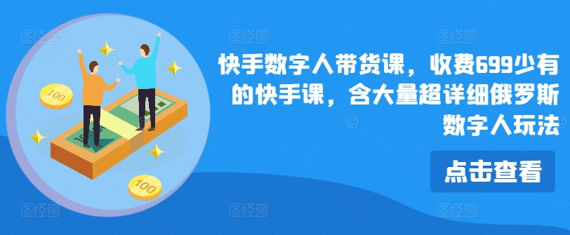 快手数字人带货课，收费699少有的快手课，含大量超详细俄罗斯数字人玩法-16888副业资讯