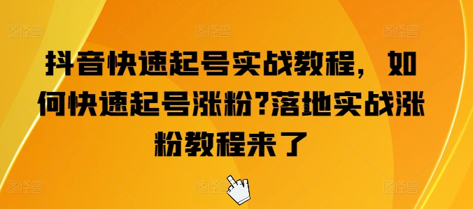 抖音快速起号实战教程，如何快速起号涨粉?落地实战涨粉教程来了-16888副业资讯
