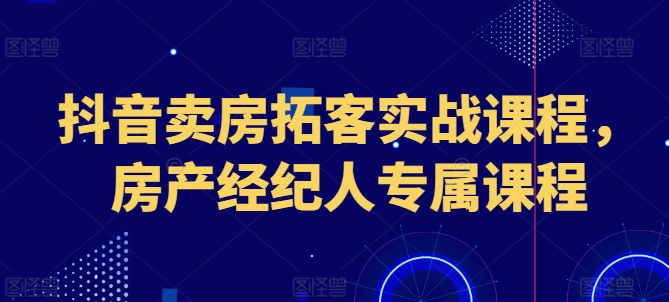 抖音卖房拓客实战课程，房产经纪人专属课程-16888副业资讯
