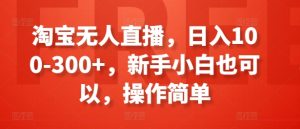 淘宝无人直播，日入100-300+，新手小白也可以，操作简单-16888副业资讯