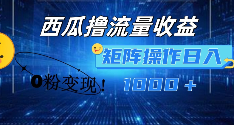 西瓜视频撸流量，简单上手，0粉变现矩阵操作，日入1000+【揭秘】-16888副业资讯