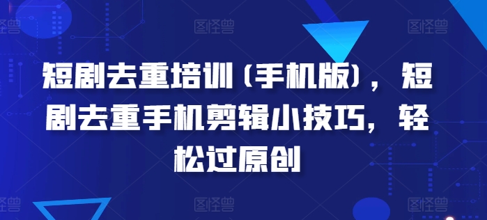 短剧去重培训(手机版)，短剧去重手机剪辑小技巧，轻松过原创-16888副业资讯