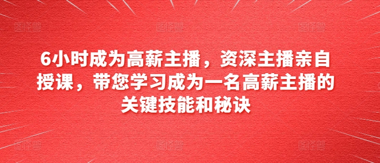 6小时成为高薪主播，资深主播亲自授课，带您学习成为一名高薪主播的关键技能和秘诀-16888副业资讯
