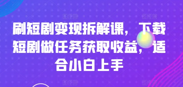 刷短剧变现拆解课，下载短剧做任务获取收益，适合小白上手-16888副业资讯