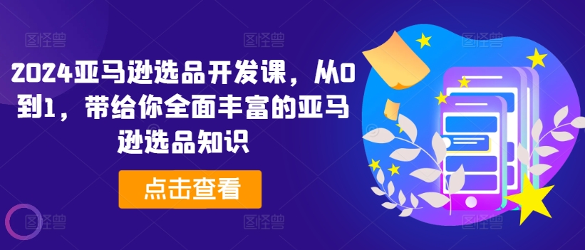 2024亚马逊选品开发课，从0到1，带给你全面丰富的亚马逊选品知识-16888副业资讯