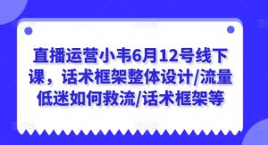 直播运营小韦6月12号线下课，话术框架整体设计/流量低迷如何救流/话术框架等-16888副业资讯