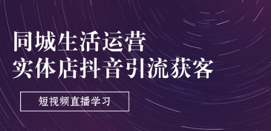 同城生活运营-实体店抖音引流获客：短视频直播学习(9节课)-16888副业资讯