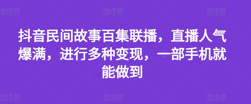 抖音民间故事百集联播，直播人气爆满，进行多种变现，一部手机就能做到【揭秘】-16888副业资讯