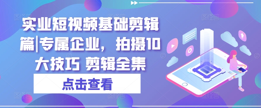 实业短视频基础剪辑篇|专属企业，拍摄10大技巧 剪辑全集-16888副业资讯