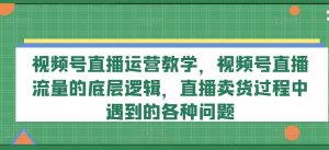 视频号直播运营教学，视频号直播流量的底层逻辑，直播卖货过程中遇到的各种问题-16888副业资讯