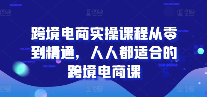 跨境电商实操课程从零到精通，人人都适合的跨境电商课-16888副业资讯