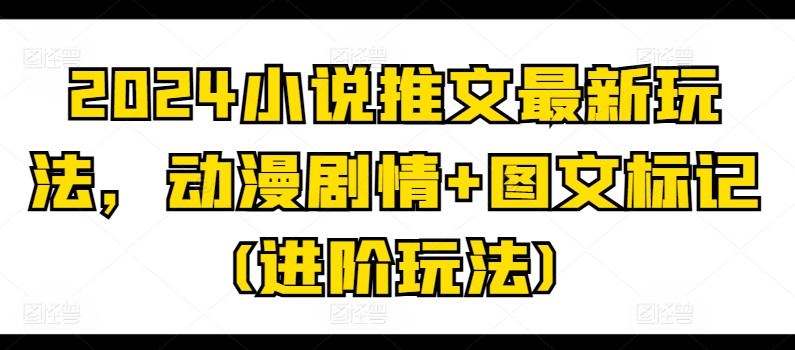 2024小说推文最新玩法，动漫剧情+图文标记(进阶玩法)-16888副业资讯