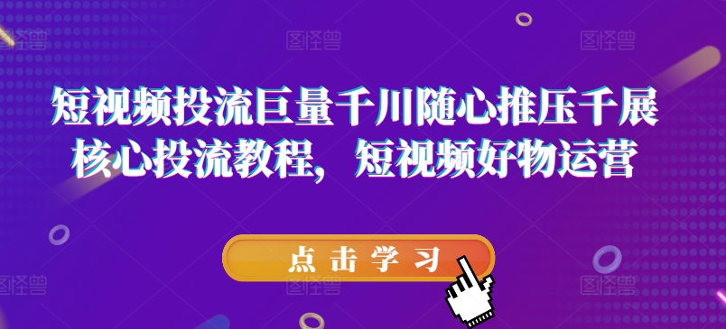 短视频投流巨量千川随心推压千展核心投流教程，短视频好物运营-16888副业资讯