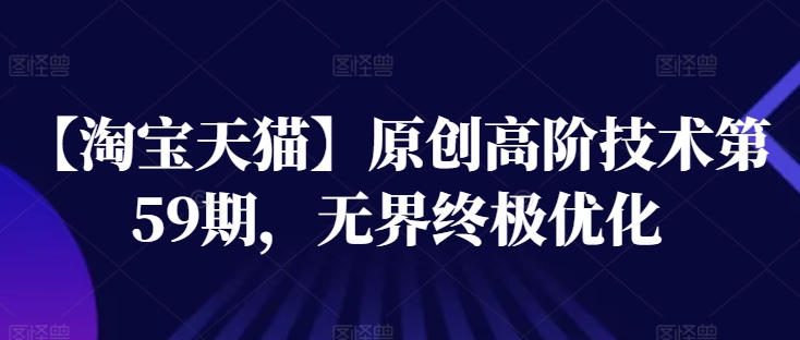 【淘宝天猫】原创高阶技术第59期，无界终极优化-16888副业资讯