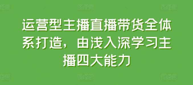 运营型主播直播带货全体系打造，由浅入深学习主播四大能力-16888副业资讯