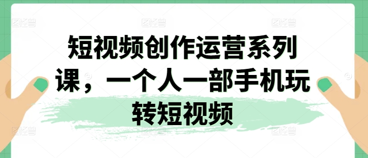 短视频创作运营系列课，一个人一部手机玩转短视频-16888副业资讯