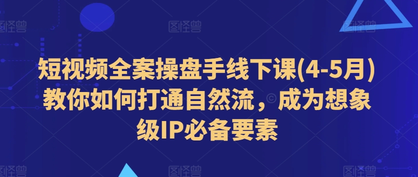 短视频全案操盘手线下课(4-5月)教你如何打通自然流，成为想象级IP必备要素-16888副业资讯