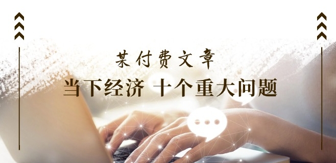 某付费文章《当下经济 十个重大问题》覆盖了大家关心的全部经济类话题-16888副业资讯
