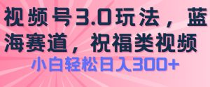 2024视频号蓝海项目，祝福类玩法3.0，操作简单易上手，日入300+【揭秘】-16888副业资讯
