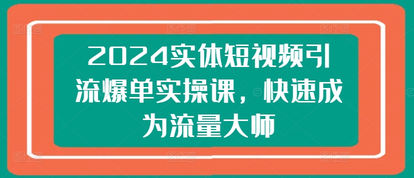2024实体短视频引流爆单实操课，快速成为流量大师-16888副业资讯
